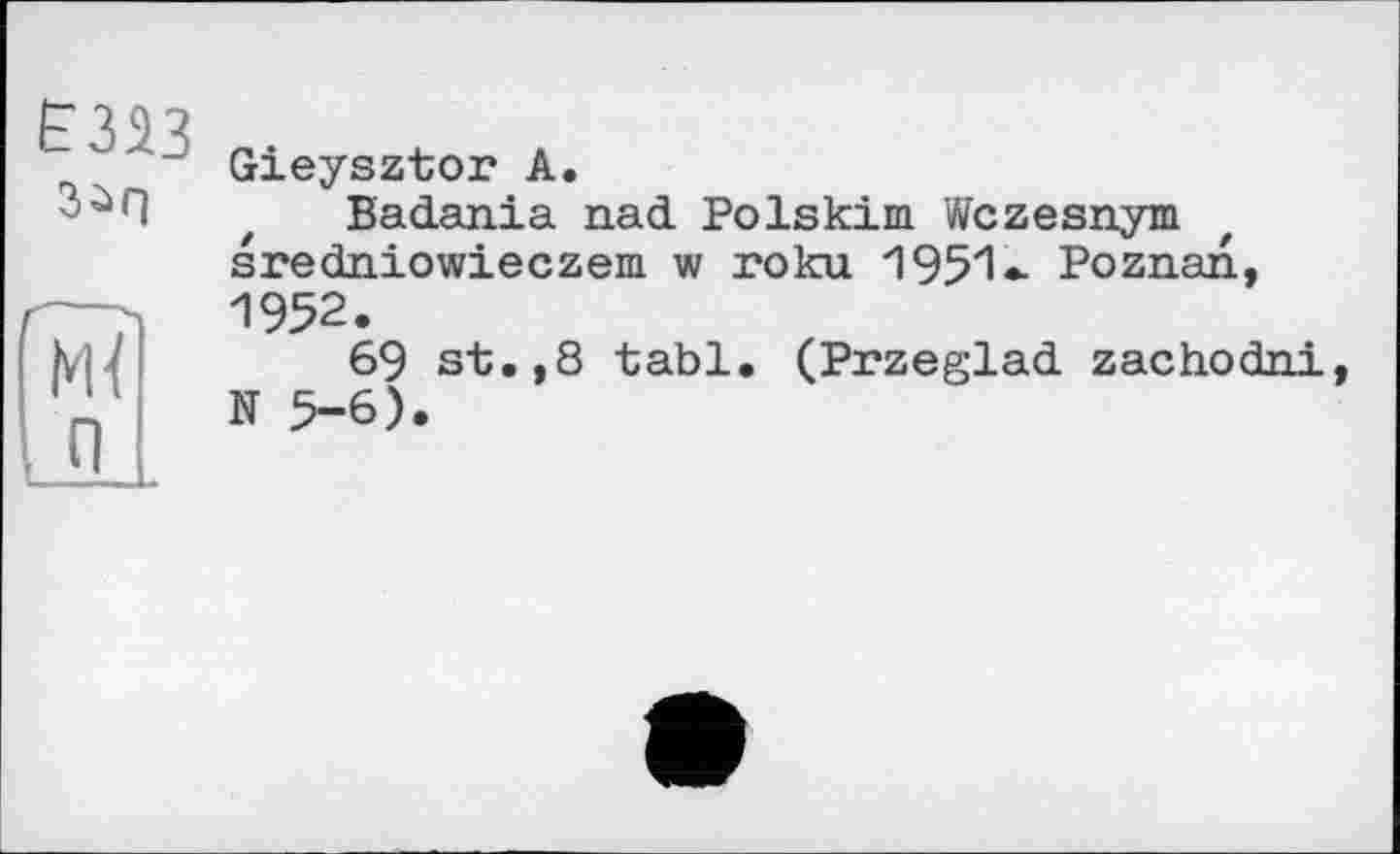 ﻿ЕЗЯЗ
Gieysztor А.
Badania nad Polskim Wczesnym sredniowieczem w roku 1951* Poznan, 1952.
69 st.,8 tabl. (Przeglad zachodni, N 5-6).